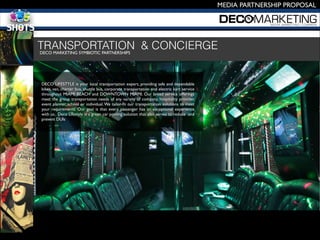MEDIA PARTNERSHIP PROPOSAL
DECO MARKETING SYMBIOTIC PARTNERSHIPS 

DECO LIFESTYLE is your local transportation expert, providing safe and dependable
bikes, van, charter bus, shuttle bus, corporate transportation and electric kart service
throughout MIAMI BEACH and DOWNTOWN MIAMI. Our broad service offerings
meet the group transportation needs of any variety of company, hospitality provider,
event planner, school or individual.We tailor-ﬁt our transportation solutions to meet
your requirements. Our goal is that every passenger has an exceptional experience
with us. Deco Lifestyle is a green car pooling solution that also serves to reduce and
prevent DUIs
TRANSPORTATION & CONCIERGE
 