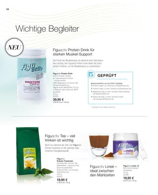 Figuactiv Protein Drink für
starken Muskel-Support
Der Erhalt der Muskelmasse ist während einer Diät beson-
ders wichtig. Der Figuactiv Protein Drink liefert die Extra-
portion Proteine, um die Muskelmasse zu unterstützen.
Figuactiv Protein Drink
•	80% Protein-Anteile
•	5 verschiedene Protein-
	komponenten
•	Mit Magnesium  Vitamin B6
Verzehrempfehlung:
täglich einen Messlöffel (12,5 g)
in Wasser oder fettarmer Milch
anrühren
375 g
80550
39,95 €
(106,53 € pro 1000 g)
Wichtige Begleiter
Figuactiv Lineé –
ideal zwischen
den Mahlzeiten
Figuactiv Linée +3
Mit hohem Ballast­­-
stoffgehalt
210 g
80380
19,95 €
(9,50 € pro 100 g)
Figuactiv Tee – viel
trinken ist wichtig
Nicht nur während der Diät. Der Figuactiv
Kräuter Fastentee ist die optimale, kalo-
rienarme Flüssigkeitsquelle.
Figuactiv
Kräuter Fastentee
Inhaltsstoffe: Grüner Tee,
Mateblätter, Lapachorinde,
Brennnesselblätter,
Rotbuschtee, Lemongras,
Süßholzwurzel
250 g
80205
19,95 €
(7,98 € pro 100 g)
neU
* European Food Safety Authority
Wissenschaftlich von der EFSA* bestätigt:
	Proteine tragen zur Erhaltung von Muskelmasse bei
	Proteine tragen zu einer Zunahme an Muskelmasse bei
	Magnesium trägt zu einer normalen Eiweiß-Synthese
	 und Muskelfunktion bei
	Vitamin B6 trägt zu einem normalen Eiweiß-
	 und Glycogenstoffwechsel bei
Geprüft
38
 
