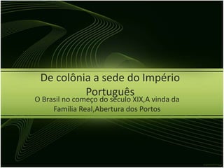 De colônia a sede do Império
          Português
O Brasil no começo do século XIX,A vinda da
     Família Real,Abertura dos Portos
 
