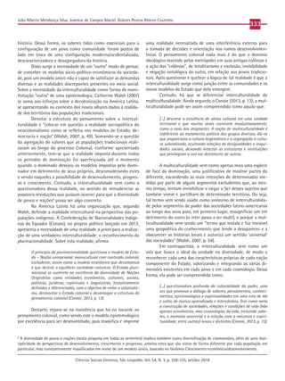 Ciências Sociais Unisinos, São Leopoldo, Vol. 54, N. 3, p. 328-335, set/dez 2018
333
João Alberto Mendonça Silva, Josemar de Campos Maciel, Dolores Pereira Ribeiro Coutinho
história. Dessa forma, os saberes tidos como essenciais para a
configuração de um povo como comunidade foram postos de
lado em troca de uma configuração moderna/ocidentalizada,
descaracterizadora e desagregadora da história.
Disso surge a necessidade de um “outro” modo de pensar,
de conceber os modelos sócio-político-econômicos da socieda-
de, pois um modelo único não é capaz de satisfazer as demandas
diversas e as realidades discrepantes presentes no meio social.
Sobre a necessidade da interculturalidade como forma de mani-
festação “outra” de uma epistemologia, Catherine Walsh (2007)
se soma aos esforços sobre a decolonização na América Latina,
se apresentando no contexto dos novos olhares dados à realida-
de dos territórios das populações tradicionais.
Denotar a estrutura do pensamento sobre a intercul-
turalidade é “colocar em questão a realidade sociopolítica do
neocolonialismo como se refletia nos modelos de Estado, de-
mocracia e nação” (Walsh, 2007, p. 49). Somando-se a questão
da agregação de valores que as populações tradicionais reali-
zaram ao longo do processo Colonial, conforme apresentado
anteriormente, tem-se que a realidade imposta durante todos
os períodos de dominação foi aperfeiçoada até o momento
quando o dominado desejou os modelos impostos pelo domi-
nador em detrimento de seus próprios, desconsiderando estes
e vendo naqueles a possibilidade de desenvolvimento, progres-
so e crescimento. Contudo, a interculturalidade vem como a
questionadora dessa realidade, no sentido de minudenciar as
possíveis revoluções que possam ocorrer para que a diversidade
de povos e nações6
possa ser algo concreto.
Na América Latina há uma organização que, segundo
Walsh, defende a realidade intercultural na perspectiva das po-
pulações indígenas. A Confederação de Nacionalidades Indíge-
nas do Equador (Conaie), no projeto político lançado em 2013,
apresenta a necessidade de uma realidade a priori para a realiza-
ção de uma verdadeira interculturalidade: o reconhecimento da
plurinacionalidade. Sobre esta realidade, afirma:
O princípio da plurinacionalidade questiona o modelo de Esta-
do – Nação uninacional, monocultural com conteúdo colonial,
excludente, assim como o modelo econômico que desumaniza
e que destrói o equilíbrio sociedade-natureza. O Estado pluri-
nacional se sustenta na existência da diversidade de Nações
Originárias como entidades econômicas, culturais, sociais,
políticas, jurídicas, espirituais e linguísticas, historicamente
definidas e diferenciadas, com o objetivo de exilar o colonialis-
mo, desmontar o Estado colonial e desarraigar a estrutura do
pensamento colonial (Conaie, 2013, p. 13).
Destarte, repara-se na insistência que há no tocante ao
pensamento colonial, como sendo este o modelo epistemológico
por excelência para ser desmantelado, pois massifica e imprime
uma realidade necessitada de uma interferência externa para
a tomada de decisões e orientação nos rumos desenvolvimen-
tistas. O pensamento colonial nada mais é do que o domínio
ideológico mantido pelas metrópoles em suas antigas colônias e
a ação das “colônias”, de totalitarismo e exclusão, invisibilidade
e negação ontológica do outro, em relação aos povos tradicio-
nais. Após questionar e quebrar a lógica de tal realidade é que a
interculturalidade surge como junção entre as comunidades e os
novos modelos de Estado que dela emergem.
Contudo, há que se diferenciar interculturalidade de
multiculturalidade. Ainda segundo o Conaie (2013, p. 13), a mul-
ticulturalidade pode ser assim compreendida como aquilo que:
[...] descreve a existência de várias cultural em uma unidade
territorial e que muitas vezes convivem involuntariamente,
como o caso dos imigrantes. A noção de multiculturalidade é
indiferente ao tratamento político dos grupos diversos, diz-se
que proporciona a cultura hegemônica e a segregação à cultu-
ra subordinada, ocultando relações de desigualdades e iniqui-
dades sociais, deixando intactas as estruturas e instituições
que privilegiam a uns em detrimento de outros.
A multiculturalidade vem como apenas mais uma espécie
de face da dominação, uma justificativa de mostrar partes do
diferente, escondendo as reais intenções de determinadas me-
didas por parte de alguns segmentos excludentes que, ao mes-
mo tempo, tentam invisibilizar e negar o Ser desses sujeitos que
também vivem e partilham de determinado território. Ou seja,
tal termo vem sendo usado como sinônimo de interculturalida-
de pelos segmentos de poder das sociedades latino-americanas
ao longo dos anos para, em primeiro lugar, ressignificar um em
detrimento do outro (o inter passa a ser multi), e porque a mul-
ticulturalidade vem sendo um “termo que instala e faz invisível
uma geopolítica do conhecimento que tende a desaparecer e a
obscurecer as histórias locais e autoriza um sentido ‘universal’
das sociedades” (Walsh, 2007, p. 54).
Em contrapartida, a interculturalidade vem como um
viés que busca o ideal da unidade na diversidade, de modo a
reconhecer cada uma das características próprias de cada nação
componente do Estado, valorizando e integrando as várias di-
mensões existentes em cada povo e em cada cosmologia. Dessa
forma, ela pode ser compreendida como:
[...] questionadora profunda da colonialidade do poder, uma
vez que promove o diálogo de saberes, pensamentos, conheci-
mentos, epistemologias e espiritualidades em uma rota de ida
e volta, de mútuo aprendizado e intercâmbio. Tem como meta
a construção de sociedades, relações e condições de vida (não
apenas econômicas, mas cosmologias da vida, incluindo sabe-
res, a memória ancestral e a relação com a natureza e espiri-
tualidade, entre outras) novas e distintas (Conaie, 2013, p. 13).
6
A diversidade de povos e nações (nesta pesquisa em todas as vertentes) implica também numa diversificação de cosmovisões, além de uma mul-
tiplicidade de perspectivas de desenvolvimento, crescimento e progresso, anseios estes que são vistos de forma diferente por cada população em
particular, mas constantemente massificados em nome de um modelo único, baseado no binômio Crescimento econômico/desenvolvimento.
 