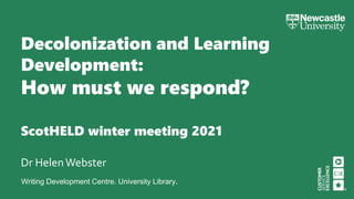 Writing Development Centre. University Library.
Decolonization and Learning
Development:
How must we respond?
ScotHELD winter meeting 2021
Dr HelenWebster
 
