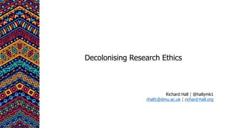 Decolonising Research Ethics
Richard Hall ¦ @hallymk1
rhall1@dmu.ac.uk ¦ richard-hall.org
 