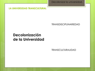 Decolonizar la universidad.

LA UNIVERSIDAD TRANSCULTURAL




                               TRANSDISCIPLINARIEDAD



   Decolonización
   de la Universidad

                               TRANSCULTURALIDAD
 