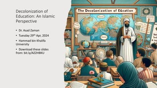 Decolonization of
Education: An Islamic
Perspective
• Dr. Asad Zaman
• Tuesday 29th Apr, 2024
• Hammad bin Khalifa
University
• Download these slides
from: bit.ly/AZ2HBKU
 
