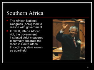Southern Africa The African National Congress (ANC) tried to reason with government In 1960, after a African riot, the government instituted strict measures to formally separate the races in South Africa through a system known as apartheid 