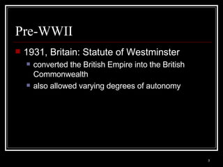Pre-WWII 1931, Britain: Statute of Westminster  converted the British Empire into the British Commonwealth also allowed varying degrees of autonomy  