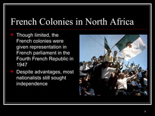 French Colonies in North Africa Though limited, the French colonies were given representation in French parliament in the Fourth French Republic in 1947 Despite advantages, most nationalists still sought independence 