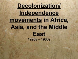 Decolonization/
Independence
movements in Africa,
Asia, and the Middle
East
1920s – 1980s
 