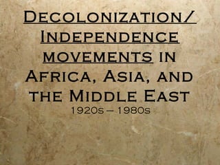 Decolonization/
Independence
movements in
Africa, Asia, and
the Middle East
1920s – 1980s
 