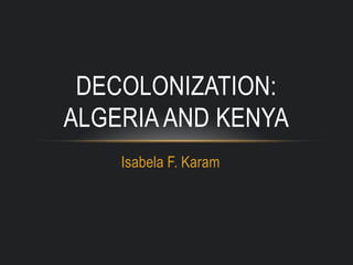 Isabela F. Karam
DECOLONIZATION:
ALGERIA AND KENYA
 