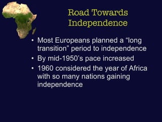 Road Towards Independence Most Europeans planned a “long transition” period to independence By mid-1950’s pace increased 1960 considered the year of Africa with so many nations gaining independence 