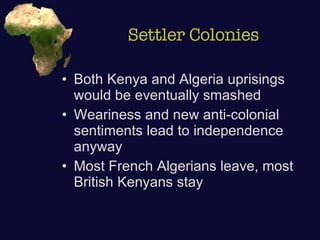 Settler Colonies Both Kenya and Algeria uprisings would be eventually smashed Weariness and new anti-colonial sentiments lead to independence anyway Most French Algerians leave, most British Kenyans stay 