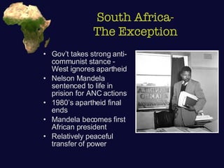 South Africa- The Exception Gov’t takes strong anti-communist stance - West ignores apartheid Nelson Mandela sentenced to life in prision for ANC actions 1980’s apartheid final ends Mandela becomes first African president Relatively peaceful transfer of power 