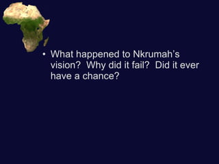 What happened to Nkrumah’s vision?  Why did it fail?  Did it ever have a chance? 