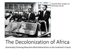 The Decolonization of Africa
(Eventually) Choosing Masculine Black Nationalisms as the Continent’s Future
Léopold Sédar Senghor (L)
Mamadou Dia (R)
 