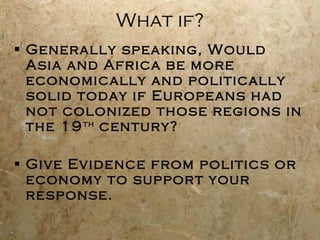 What if? Generally speaking, Would Asia and Africa be more economically and politically solid today if Europeans had not colonized those regions in the 19 th  century? Give Evidence from politics or economy to support your response. 