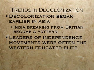 Trends in Decolonization Decolonization began earlier in asia India breaking from Britian became a pattern Leaders of independence movements were often the western educated elite 