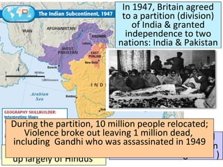 Title
■ Text
In 1947, Britain agreed
to a partition (division)
of India & granted
independence to two
nations: India & Pakistan
India was a nation made
up largely of Hindus
Pakistan was dominated
by Muslims (East Pakistan
later became Bangladesh )
During the partition, 10 million people relocated;
Violence broke out leaving 1 million dead,
including Gandhi who was assassinated in 1949
 