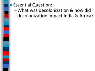 ■Essential Question:
–What was decolonization & how did
decolonization impact India & Africa?
 