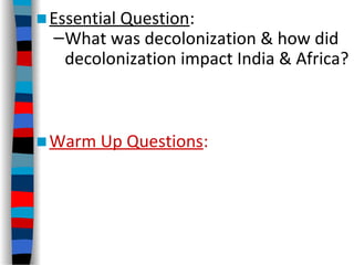 ■Essential Question:
–What was decolonization & how did
decolonization impact India & Africa?
■Warm Up Questions:
 