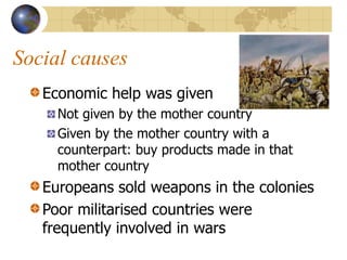 Social causes
Economic help was given
Not given by the mother country
Given by the mother country with a
counterpart: buy products made in that
mother country
Europeans sold weapons in the colonies
Poor militarised countries were
frequently involved in wars
 