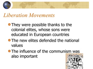 Liberation Movements
They were possible thanks to the
colonial elites, whose sons were
educated in European countries
The new elites defended the national
values
The influence of the communism was
also important
 