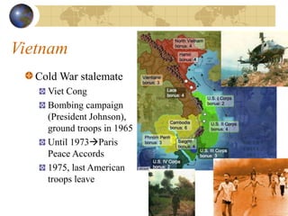 Vietnam
Cold War stalemate
Viet Cong
Bombing campaign
(President Johnson),
ground troops in 1965
Until 1973Paris
Peace Accords
1975, last American
troops leave
 