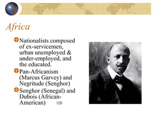 Africa
Nationalists composed
of ex-servicemen,
urban unemployed &
under-employed, and
the educated.
Pan-Africanism
(Marcus Garvey) and
Negritude (Senghor)
Senghor (Senegal) and
Dubois (African-
American) 
 