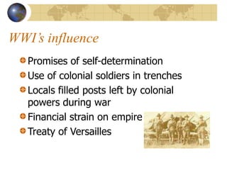 WWI’s influence
Promises of self-determination
Use of colonial soldiers in trenches
Locals filled posts left by colonial
powers during war
Financial strain on empire
Treaty of Versailles
 