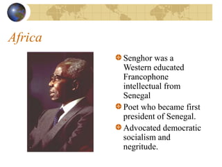 Africa
Senghor was a
Western educated
Francophone
intellectual from
Senegal
Poet who became first
president of Senegal.
Advocated democratic
socialism and
negritude.
 
