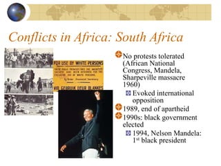 Conflicts in Africa: South Africa
No protests tolerated
(African National
Congress, Mandela,
Sharpeville massacre
1960)
Evoked international
opposition
1989, end of apartheid
1990s: black government
elected
1994, Nelson Mandela:
1st black president
 