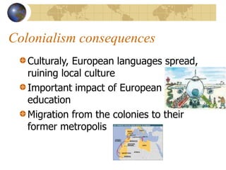 Colonialism consequences
Culturaly, European languages spread,
ruining local culture
Important impact of European
education
Migration from the colonies to their
former metropolis
 