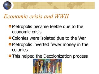 Economic crisis and WWII
Metropolis became feeble due to the
economic crisis
Colonies were isolated due to the War
Metropolis inverted fewer money in the
colonies
This helped the Decolonization process
 