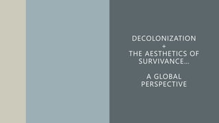 DECOLONIZATION
+
THE AESTHETICS OF
SURVIVANCE…
A GLOBAL
PERSPECTIVE
 