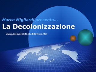 Marco Migliardi presenta…

La Decolonizzazione
 www.polovalboite.it/didattica.htm
 
