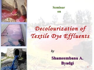1
Seminar
on
Decolourization of
Textile Dye Effluents
by
Shameembanu A.Shameembanu A.
ByadgiByadgi
 