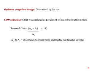Optimum coagulant dosage: Determined by Jar test
COD reduction: COD was analysed as per closed reflux colourimetric method...