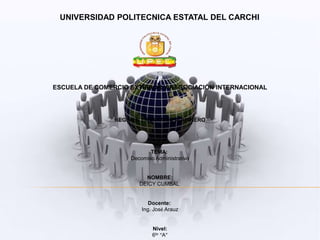 UNIVERSIDAD POLITECNICA ESTATAL DEL CARCHI




ESCUELA DE COMERCIO EXTERIOR Y NEGOCIACIÓN INTERNACIONAL




                REGIMEN TRIBUTARIO ADUANERO




                           TEMA:
                    Decomiso Administrativo


                         NOMBRE:
                       DEICY CUMBAL


                           Docente:
                        Ing. José Arauz


                            Nivel:
                            6to “A”
 