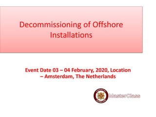 Decommissioning of Offshore
Installations
Event Date 03 – 04 February, 2020, Location
– Amsterdam, The Netherlands
 
