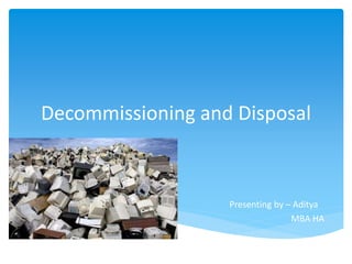 Decommissioning and Disposal
Presenting by – Aditya
MBA HA
 
