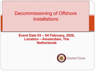 Event Date 03 – 04 February, 2020,
Location – Amsterdam, The
Netherlands
Decommissioning of Offshore
Installations
 