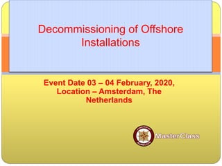 Event Date 03 – 04 February, 2020,
Location – Amsterdam, The
Netherlands
Decommissioning of Offshore
Installations
 