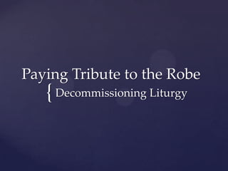 Paying Tribute to the Robe
   { Decommissioning Liturgy
 