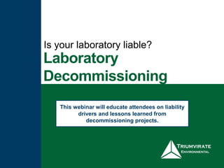 Laboratory
Decommissioning
Is your laboratory liable?
This webinar will educate attendees on liability
drivers and lessons learned from
decommissioning projects.
 