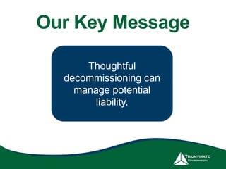 Our Key Message
Thoughtful
decommissioning can
manage potential
liability.
 