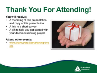 Thank You For Attending!
You will receive:
• A recording of this presentation
and copy of this presentation
• A link to a short survey
• A gift to help you get started with
your decommissioning project
Attend other events:
• www.triumvirate.com/training/eve
nts
 