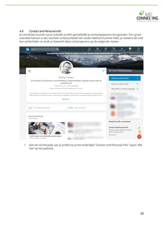 20	
4.6 Contact and Personal Info
Je connecties kunnen op je LinkedIn profiel gemakkelijk je contactgegevens terugvinden. Een groot
voordeel hiervan is dat, wanneer je bijvoorbeeld een ander telefoonnummer hebt, je netwerk dit snel
kan achterhalen. Je vindt en bewerkt deze contactgevens op de volgende manier :
1. Aan de rechterzijde van je profiel zie je het onderdeel “Contact and Personal Info” staan. Klik
hier op het potlood.
 