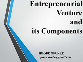 Entrepreneurial
Venture
and
its Components
IRIOBE OFUNRE
ofunre.iriobe@gmail.com
 
