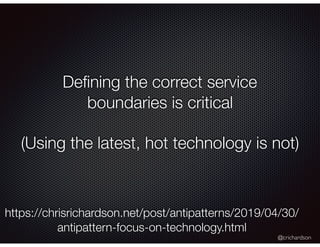 @crichardson
Deﬁning the correct service
boundaries is critical
(Using the latest, hot technology is not)
https://chrisrichardson.net/post/antipatterns/2019/04/30/
antipattern-focus-on-technology.html
 