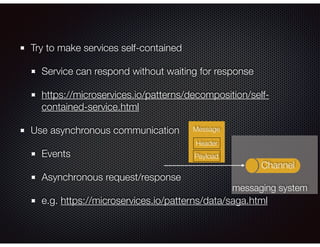 Try to make services self-contained
Service can respond without waiting for response
https://microservices.io/patterns/decomposition/self-
contained-service.html
Use asynchronous communication
Events
Asynchronous request/response
e.g. https://microservices.io/patterns/data/saga.html
messaging system
Message
Channel
Payload
Header
 